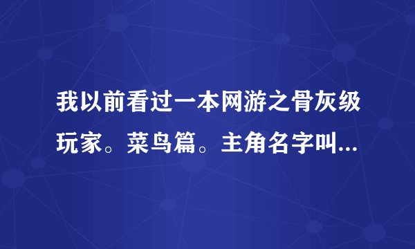 我以前看过一本网游之骨灰级玩家。菜鸟篇。主角名字叫与天争锋。是一个植物人。找了好久没找到谁能帮找找