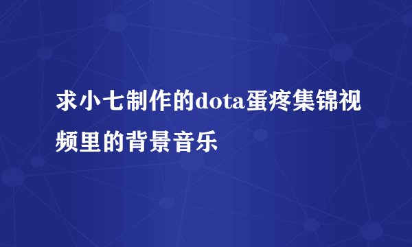 求小七制作的dota蛋疼集锦视频里的背景音乐