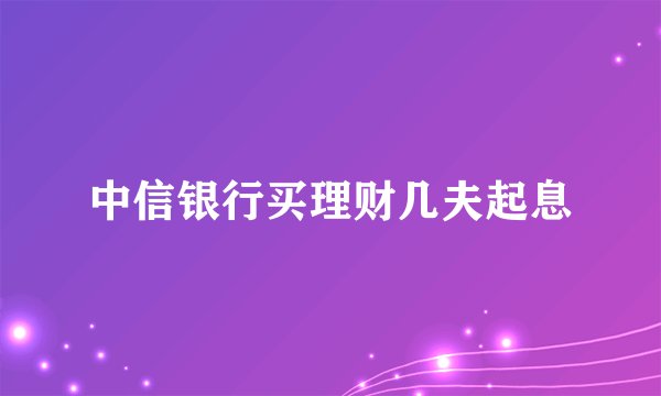 中信银行买理财几夫起息