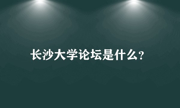 长沙大学论坛是什么？