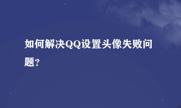 如何解决QQ设置头像失败问题？