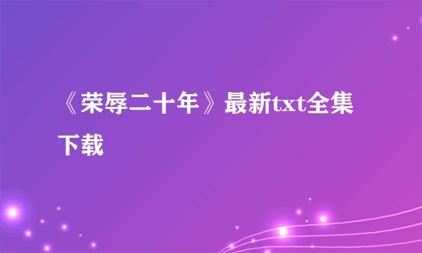 《荣辱二十年》最新txt全集下载