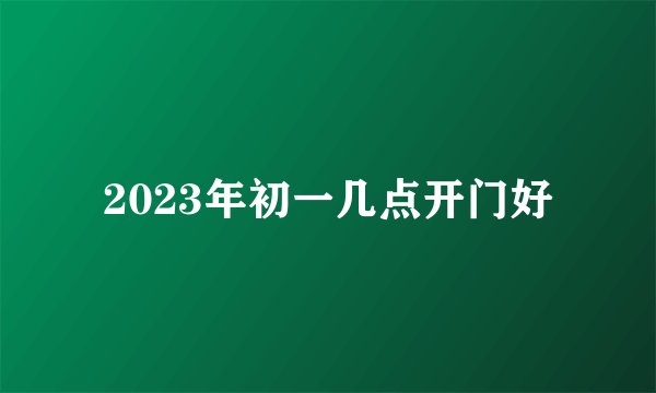 2023年初一几点开门好