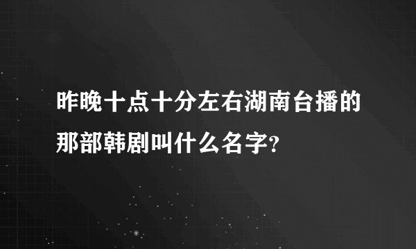 昨晚十点十分左右湖南台播的那部韩剧叫什么名字？