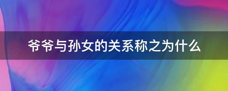 爷爷与孙女的关系称之为什么