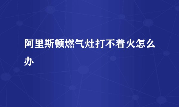 阿里斯顿燃气灶打不着火怎么办