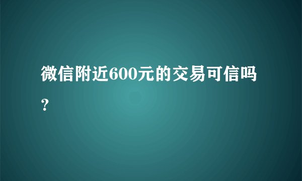 微信附近600元的交易可信吗？