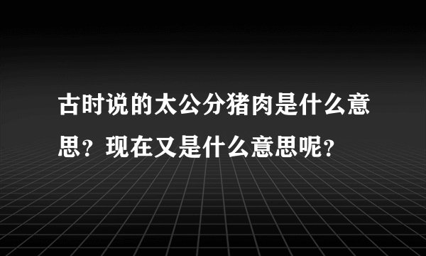 古时说的太公分猪肉是什么意思？现在又是什么意思呢？