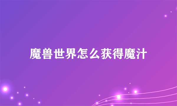魔兽世界怎么获得魔汁