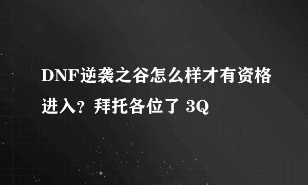 DNF逆袭之谷怎么样才有资格进入？拜托各位了 3Q
