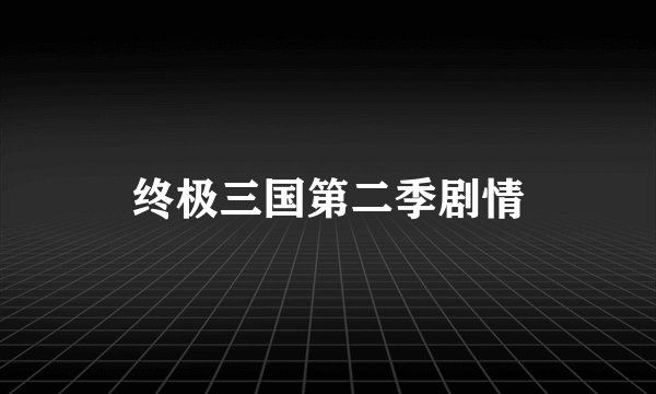 终极三国第二季剧情