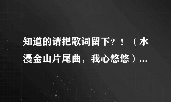 知道的请把歌词留下？！（水漫金山片尾曲，我心悠悠）急急急急急急急急急急急急急急急