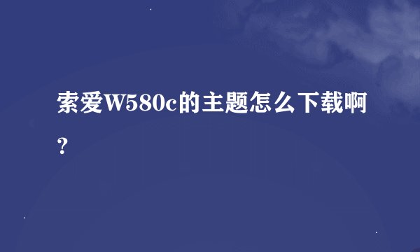 索爱W580c的主题怎么下载啊？