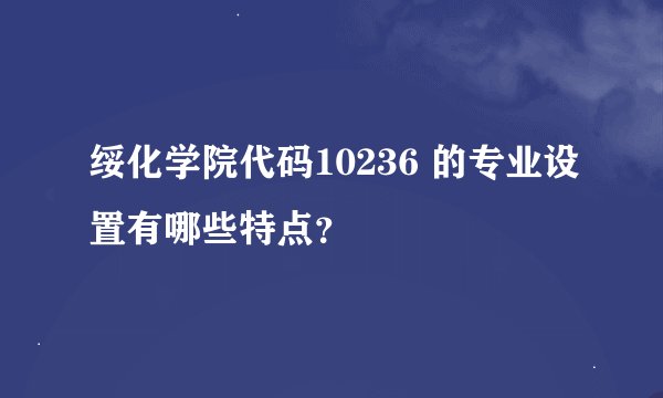 绥化学院代码10236 的专业设置有哪些特点？