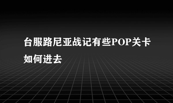 台服路尼亚战记有些POP关卡如何进去