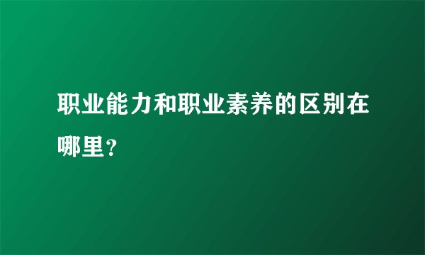 职业能力和职业素养的区别在哪里？