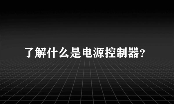 了解什么是电源控制器？