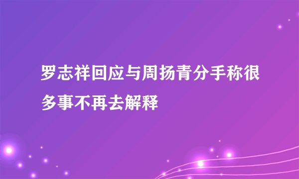 罗志祥回应与周扬青分手称很多事不再去解释