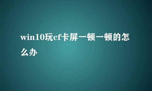 win10玩cf卡屏一顿一顿的怎么办