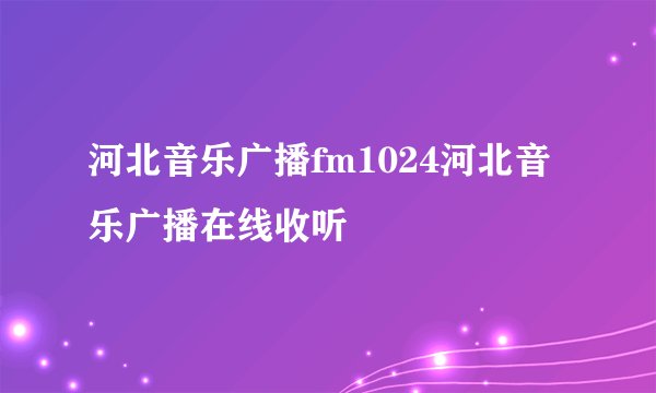 河北音乐广播fm1024河北音乐广播在线收听