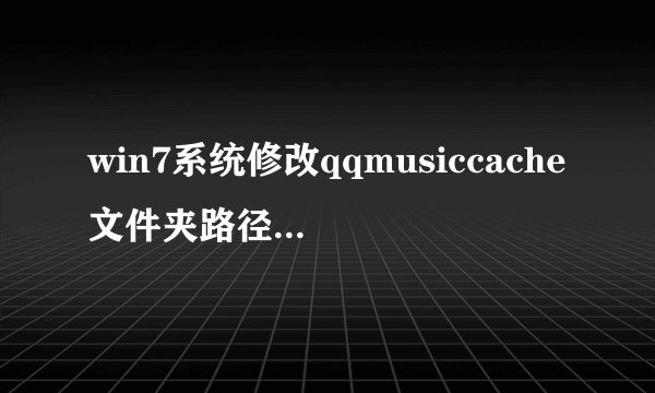 win7系统修改qqmusiccache文件夹路径的操作方法