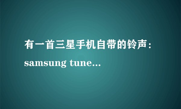 有一首三星手机自带的铃声：samsung tune.mp3 ，女声版的.