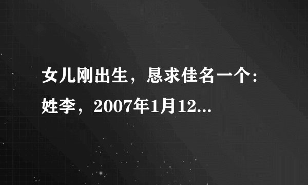 女儿刚出生，恳求佳名一个：姓李，2007年1月12日14：59