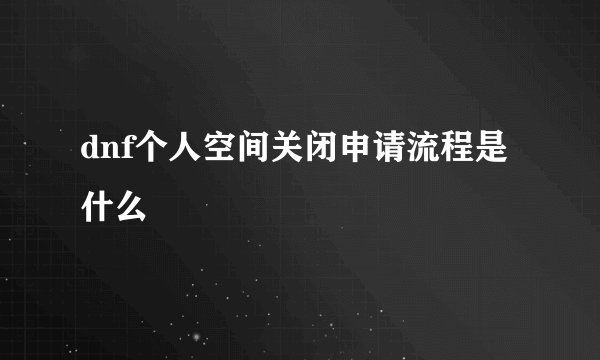 dnf个人空间关闭申请流程是什么
