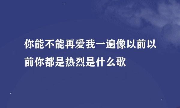 你能不能再爱我一遍像以前以前你都是热烈是什么歌
