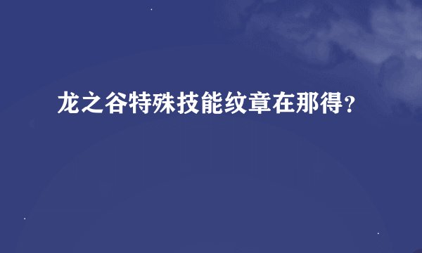 龙之谷特殊技能纹章在那得？