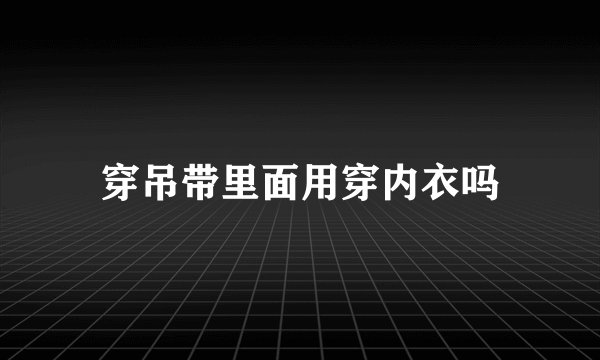 穿吊带里面用穿内衣吗