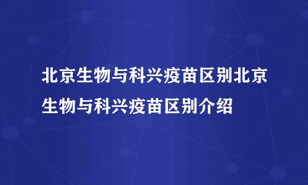 北京生物与科兴疫苗区别北京生物与科兴疫苗区别介绍