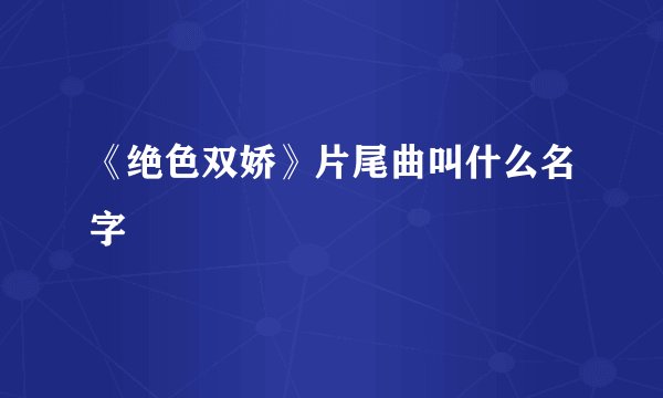 《绝色双娇》片尾曲叫什么名字
