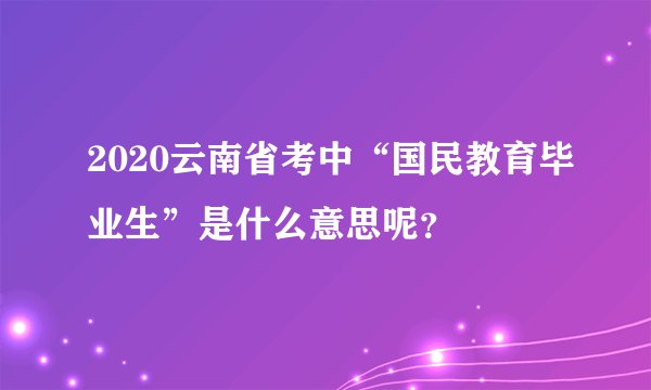 2020云南省考中“国民教育毕业生”是什么意思呢？