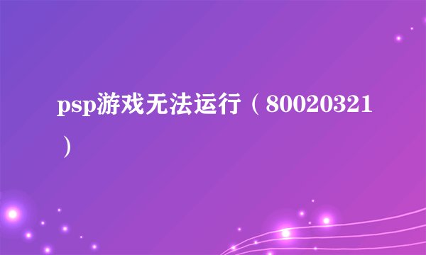 psp游戏无法运行（80020321）
