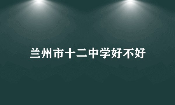 兰州市十二中学好不好