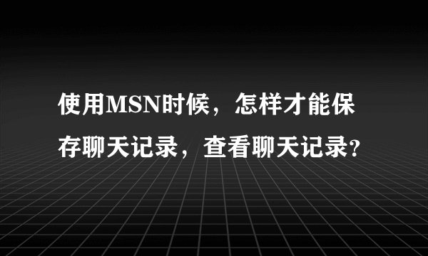使用MSN时候，怎样才能保存聊天记录，查看聊天记录？