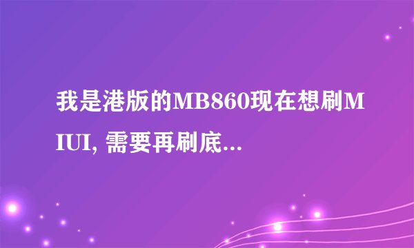 我是港版的MB860现在想刷MIUI, 需要再刷底包吗? 还是直接刷ROM?我用卡刷提示是签名错误(英文)怎么解决????