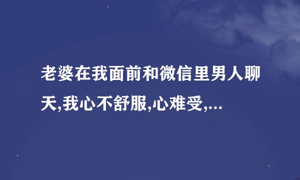 老婆在我面前和微信里男人聊天,我心不舒服,心难受,是我太自私了吗还是我不够大度呢？