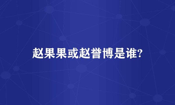 赵果果或赵誉博是谁?