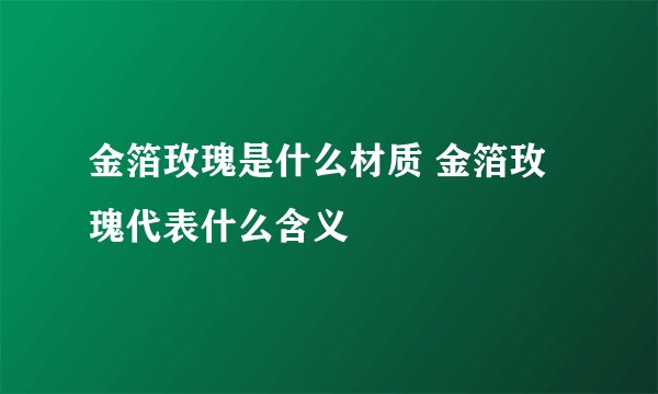 金箔玫瑰是什么材质 金箔玫瑰代表什么含义