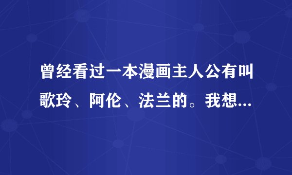 曾经看过一本漫画主人公有叫歌玲、阿伦、法兰的。我想知道有没人知道这部漫画的故事梗概和最后结局是什么