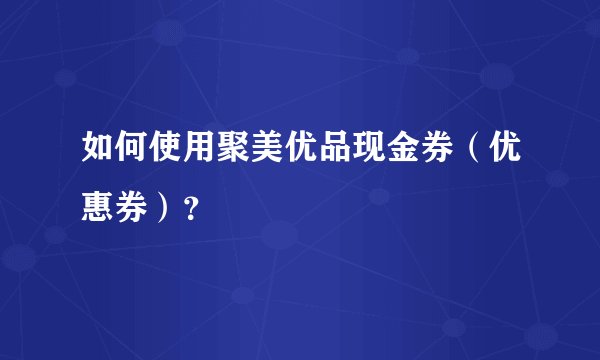 如何使用聚美优品现金券（优惠券）？