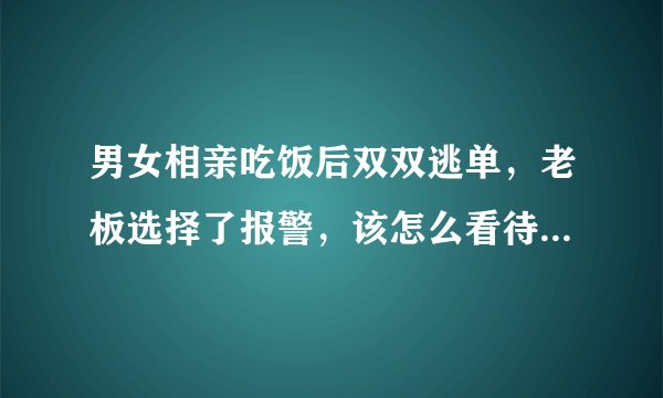 男女相亲吃饭后双双逃单，老板选择了报警，该怎么看待这件事呢？