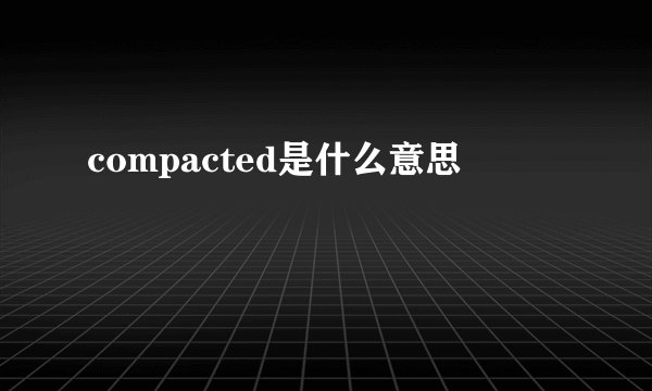 compacted是什么意思