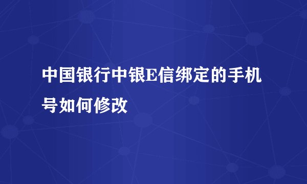 中国银行中银E信绑定的手机号如何修改