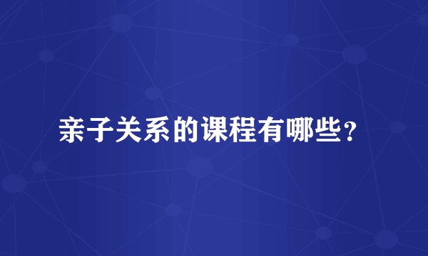 亲子关系的课程有哪些？