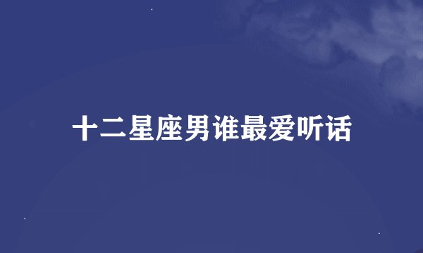十二星座男谁最爱听话