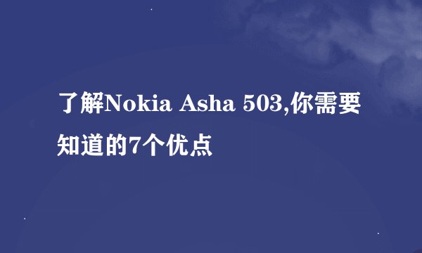 了解Nokia Asha 503,你需要知道的7个优点
