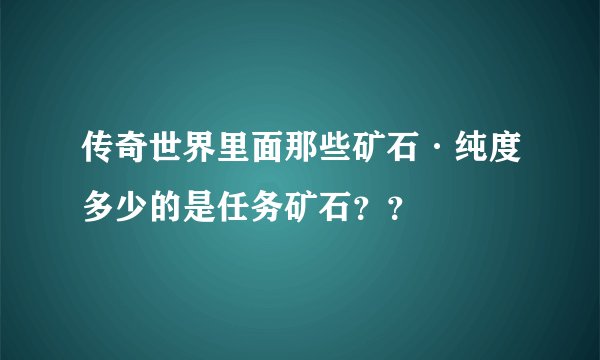 传奇世界里面那些矿石·纯度多少的是任务矿石？？